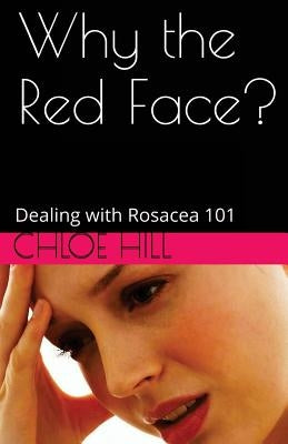 Why the Red Face?: Dealing with Rosacea 101 by Hill, Chloe