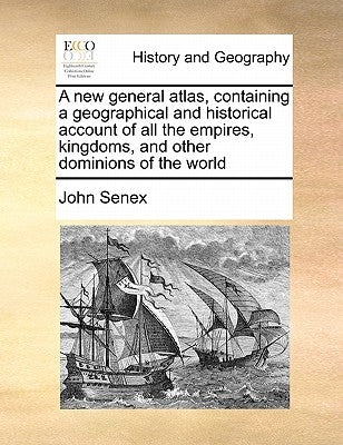 A new general atlas, containing a geographical and historical account of all the empires, kingdoms, and other dominions of the world by Senex, John