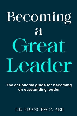Becoming A Great Leader: The Actionable Guide for Becoming An Outstanding Leader by Abii, Francesca