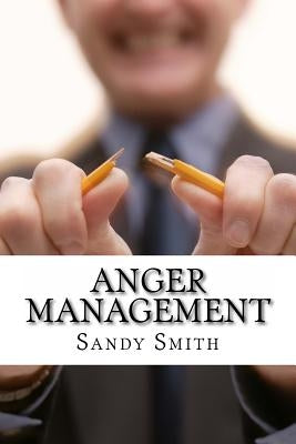 Anger Management: How to Control Your Temper and Overcome Your Anger - a Step-By-Step Guide On How to Free Yourself from the Bonds of Anger by Smith, Sandy