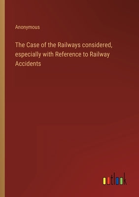The Case of the Railways considered, especially with Reference to Railway Accidents by Anonymous