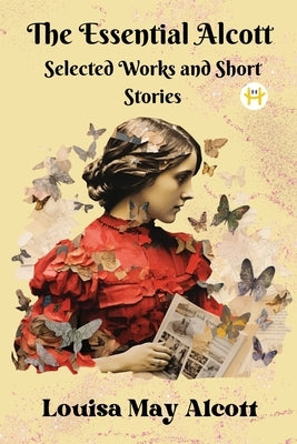 The Essential Alcott: Selected Works and Short Stories by Alcott, Louisa May