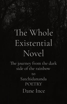 The Whole Existential Novel: The journey from the dark side of the rainbow to Satchidananda POETRY by Ince, Dane