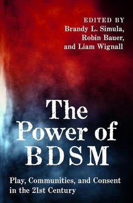 The Power of Bdsm: Play, Communities, and Consent in the 21st Century by Simula, Brandy