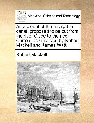 An account of the navigable canal, proposed to be cut from the river Clyde to the river Carron, as surveyed by Robert Mackell and James Watt. by Mackell, Robert