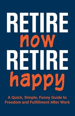 Retire Now, Retire Happy A Quick, Simple, Funny Guide to Freedom and Fulfillment After Work: For retirees who've heard "you'll be bored." A unique ret by Publishing, Inked Crown