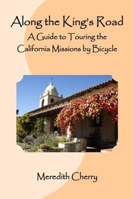 Along the King's Road: A Guide to Touring the California Missions by Bicycle by Cherry, Meredith