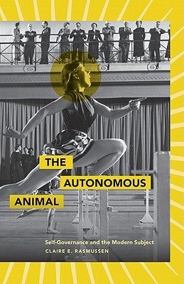 The Autonomous Animal: Self-Governance and the Modern Subject by Rasmussen, Claire E.