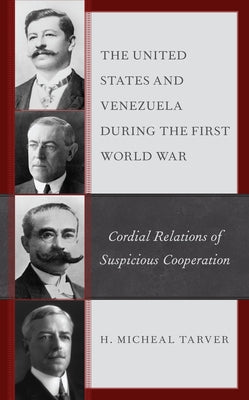 The United States and Venezuela during the First World War: Cordial Relations of Suspicious Cooperation by Tarver, H. Micheal