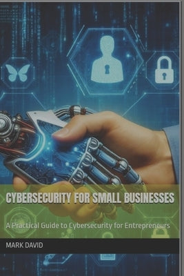 Cybersecurity for Small Businesses: A Practical Guide to Cybersecurity for Entrepreneurs by David, Mark