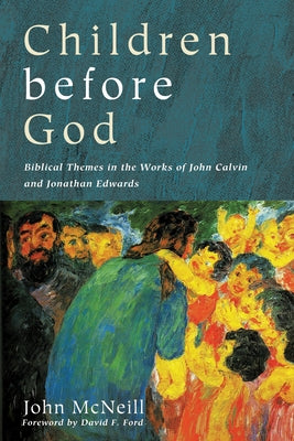 Children Before God: Biblical Themes in the Works of John Calvin and Jonathan Edwards by McNeill, John