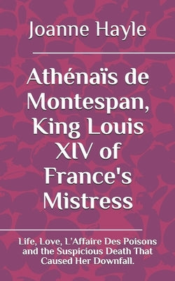 Athénaïs de Montespan, King Louis XIV of France's Mistress: Life, Love, L'Affaire Des Poisons and the Suspicious Death That Caused Her Downfall. by Hayle, Joanne
