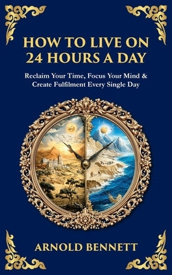 How to Live on 24 Hours a Day: Reclaim Your Time, Focus Your Mind & Create Fulfilment Every Single Day by Bennett, Arnold