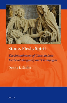 Stone, Flesh, Spirit: The Entombment of Christ in Late Medieval Burgundy and Champagne by Sadler, Donna L.
