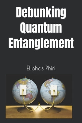 Debunking Quantum Entanglement by Phiri, Eliphas