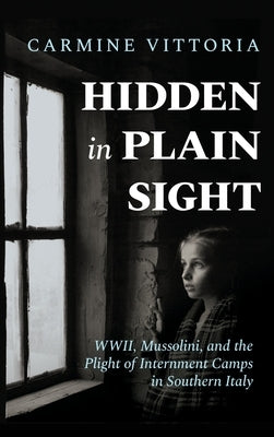Hidden in Plain Sight: WWII, Mussolini, and the Plight of Internment Camps in Southern Italy by Vittoria, Carmine