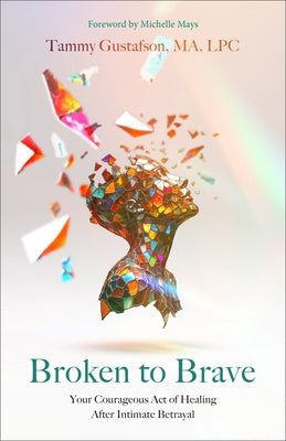 Broken to Brave: Your Courageous Act of Healing After Intimate Betrayal by Gustafson, Tammy