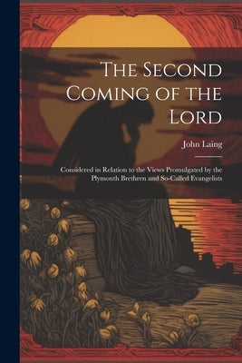 The Second Coming of the Lord: Considered in Relation to the Views Promulgated by the Plymouth Brethren and So-called Evangelists by Laing, John