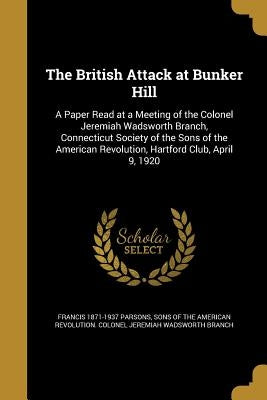 The British Attack at Bunker Hill: A Paper Read at a Meeting of the Colonel Jeremiah Wadsworth Branch, Connecticut Society of the Sons of the American by Parsons, Francis 1871-1937