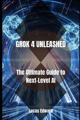 Grok 4 Unleashed: The Ultimate Guide to Next-Level AI by Edward, Lucas