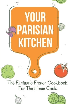 Your Parisian Kitchen: The Fantastic French Cookbook For The Home Cook: French Home Cooking Recipes by Carrilo, Babette