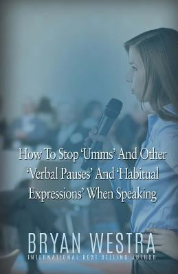 How To Stop Umms And Other Verbal Pauses And Habitual Expressions: When Speaking by Westra, Bryan