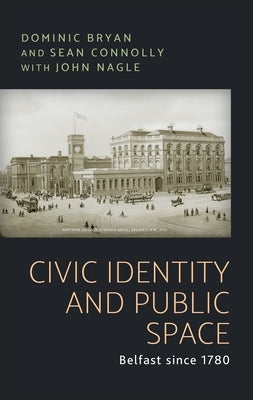 Civic Identity and Public Space: Belfast Since 1780 by Bryan, Dominic