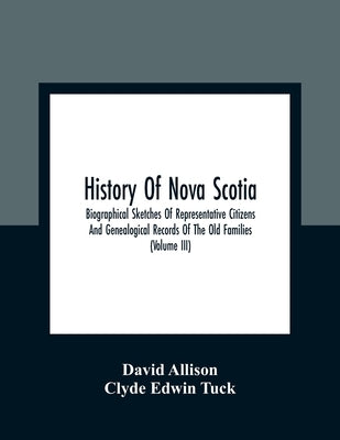 History Of Nova Scotia; Biographical Sketches Of Representative Citizens And Genealogical Records Of The Old Families (Volume Iii) by Allison, David