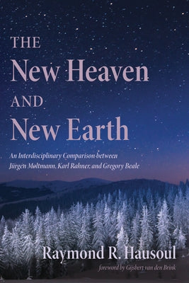 The New Heaven and New Earth: An Interdisciplinary Comparison Between Jürgen Moltmann, Karl Rahner, and Gregory Beale by Hausoul, Raymond R.