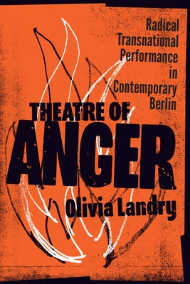 Theatre of Anger: Radical Transnational Performance in Contemporary Berlin by Landry, Olivia
