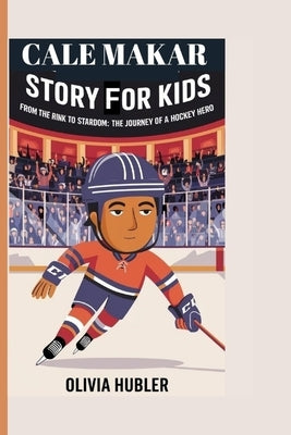 Cale Makar Story for Kids: From the Rink to Stardom: The Journey of a Hockey Hero by Hubler, Olivia