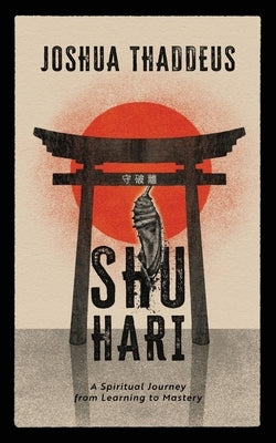 Shuhari: A Spiritual Journey from Learning to Mastery by Thaddeus, Joshua
