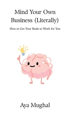 Mind Your Own Business (Literally): How to Get Your Brain to Work for You by Mughal, Aya