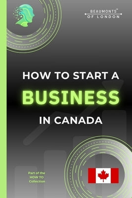 How To Start A Business In Canada: A Practical Guide to Registering Your Business, Choosing a Structure, Understanding Taxes, and Growing a Successful by Howe, Darryl