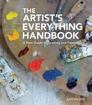 The Artist's Everything Handbook: A New Guide to Drawing and Painting by Wilson, Kate