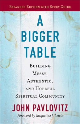A Bigger Table, Expanded Edition with Study Guide: Building Messy, Authentic, and Hopeful Spiritual Community by Pavlovitz, John
