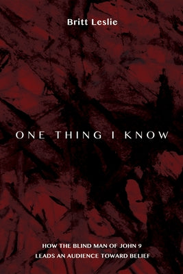 One Thing I Know: How the Blind Man of John 9 Leads an Audience Toward Belief by Leslie, Britt