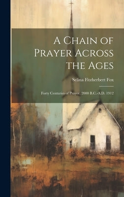A Chain of Prayer Across the Ages: Forty Centuries of Prayer, 2000 B.C.-A.D. 1912 by Fox, Selina Fitzherbert