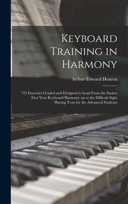 Keyboard Training in Harmony: 725 Exercises Graded and Designed to Lead From the Easiest First Year Keyboard Harmony up to the Difficult Sight Playi by Heacox, Arthur Edward