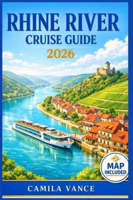 Rhine River Cruise Guide 2026: Explore Medieval Castles, Scenic Vineyards, Charming Port Towns & Cultural Treasures From Basel To Amsterdam by Vance, Camila