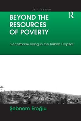 Beyond the Resources of Poverty: Gecekondu Living in the Turkish Capital by Eroglu, Sebnem