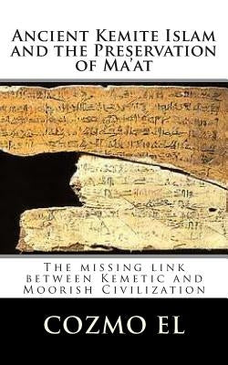 Ancient Kemite Islam and the Preservation of Ma'at: The missing link between Kemetic and Moorish Civilization by El, Cozmo Ali