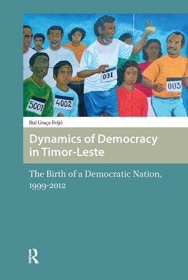 Dynamics of Democracy in Timor-Leste: The Birth of a Democratic Nation, 1999-2012 by Feijo, Rui