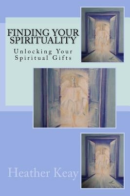 Finding Your Spirituality: Unlocking Your Spiritual Gifts by Keay, Heather S.