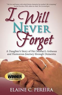 I Will Never Forget: A Daughter's Story of Her Mother's Arduous and Humorous Journey through Dementia by Pereira, Elaine C.