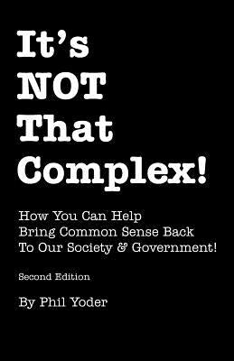 It's NOT That Complex!: How You Can Help Bring Common Sense Back To Our Society & Government! by Yoder, Phil