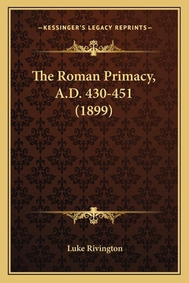 The Roman Primacy, A.D. 430-451 (1899) by Rivington, Luke