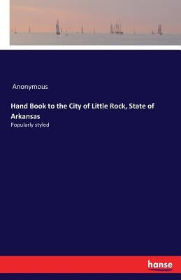 Hand Book to the City of Little Rock, State of Arkansas: Popularly styled by Anonymous