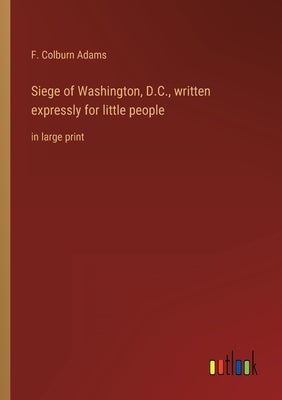 Siege of Washington, D.C., written expressly for little people: in large print by Adams, F. Colburn