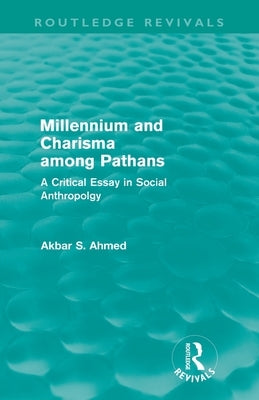 Millennium and Charisma Among Pathans (Routledge Revivals): A Critical Essay in Social Anthropology by Ahmed, Akbar